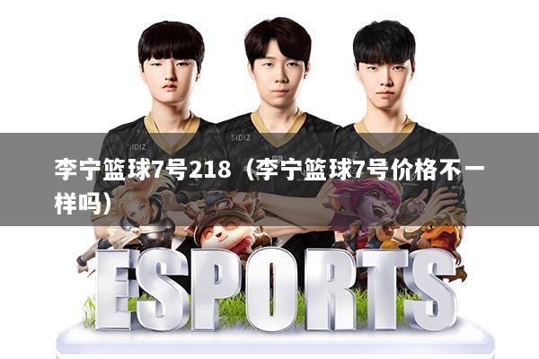 李宁篮球7号218（李宁篮球7号价格不一样吗）
